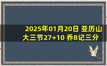 2025年01月20日 亚历山大三节27+10 乔8记三分 雷霆大胜篮网主场12连胜！